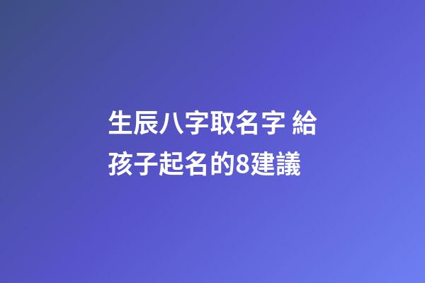 生辰八字取名字 給孩子起名的8建議